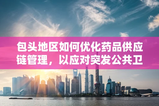 包头地区如何优化药品供应链管理，以应对突发公共卫生事件？