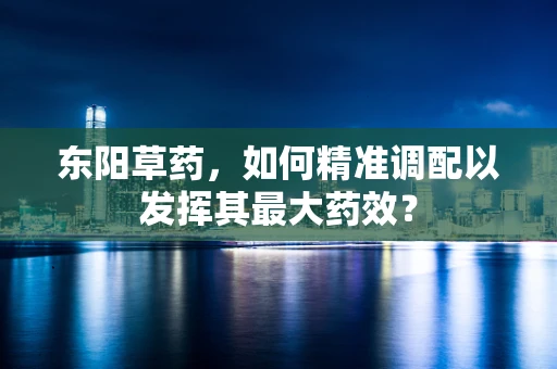 东阳草药，如何精准调配以发挥其最大药效？