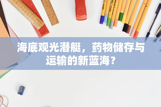 海底观光潜艇，药物储存与运输的新蓝海？