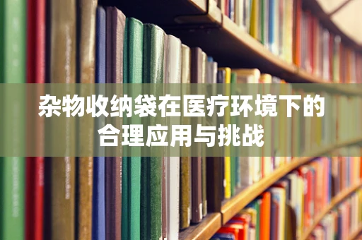 杂物收纳袋在医疗环境下的合理应用与挑战