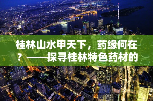 桂林山水甲天下，药缘何在？——探寻桂林特色药材的奥秘