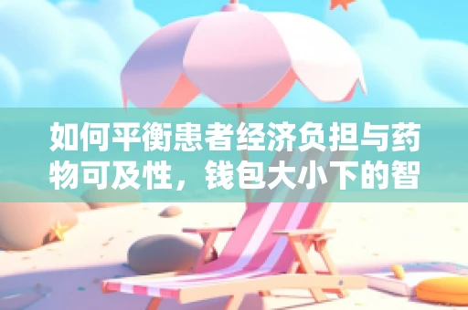 如何平衡患者经济负担与药物可及性，钱包大小下的智慧用药？