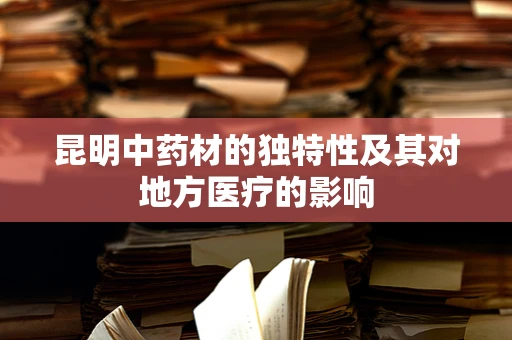 昆明中药材的独特性及其对地方医疗的影响