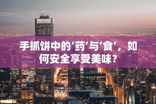 手抓饼中的‘药’与‘食’，如何安全享受美味？