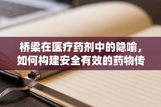桥梁在医疗药剂中的隐喻，如何构建安全有效的药物传递系统？