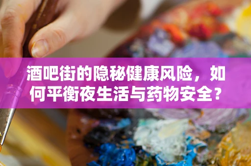 酒吧街的隐秘健康风险，如何平衡夜生活与药物安全？