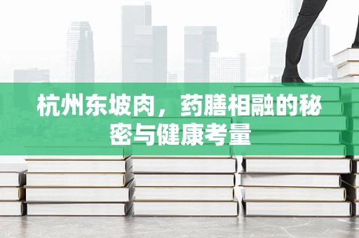 杭州东坡肉，药膳相融的秘密与健康考量