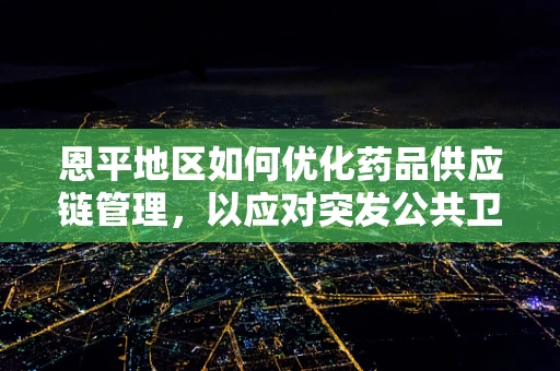 恩平地区如何优化药品供应链管理，以应对突发公共卫生事件？