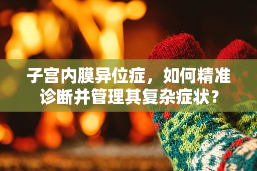 子宫内膜异位症，如何精准诊断并管理其复杂症状？