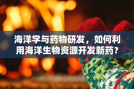 海洋学与药物研发，如何利用海洋生物资源开发新药？