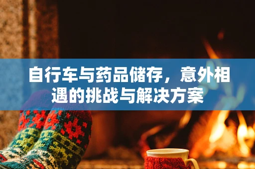 自行车与药品储存，意外相遇的挑战与解决方案