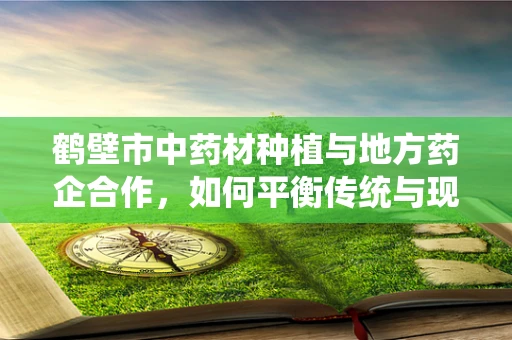 鹤壁市中药材种植与地方药企合作，如何平衡传统与现代，确保药材质量？