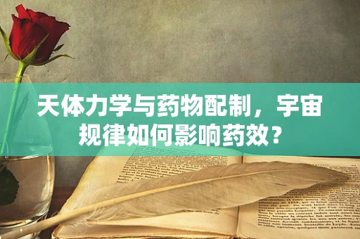 天体力学与药物配制，宇宙规律如何影响药效？