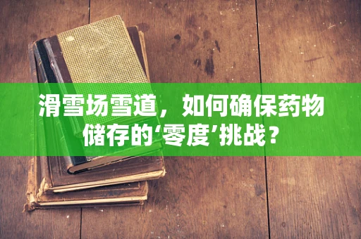 滑雪场雪道，如何确保药物储存的‘零度’挑战？