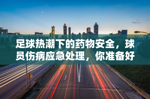 足球热潮下的药物安全，球员伤病应急处理，你准备好了吗？