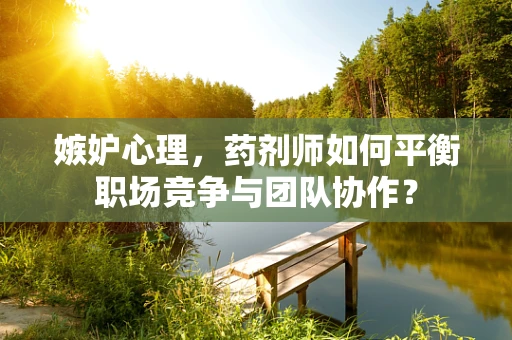 嫉妒心理，药剂师如何平衡职场竞争与团队协作？
