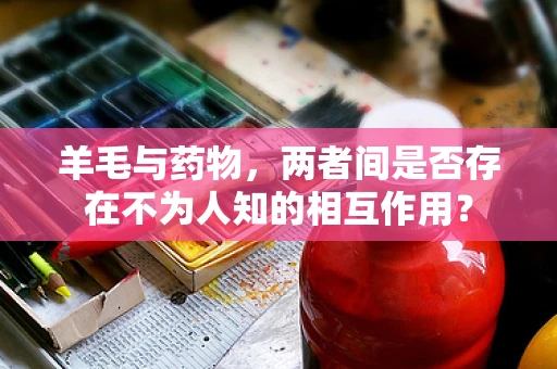 羊毛与药物，两者间是否存在不为人知的相互作用？