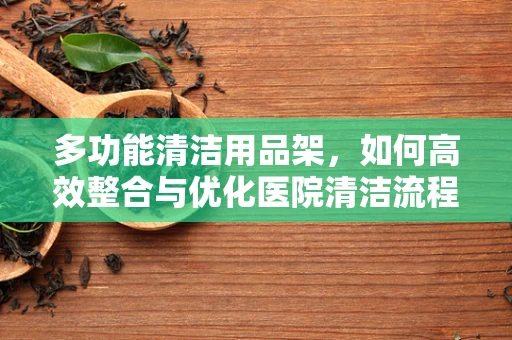 多功能清洁用品架，如何高效整合与优化医院清洁流程？