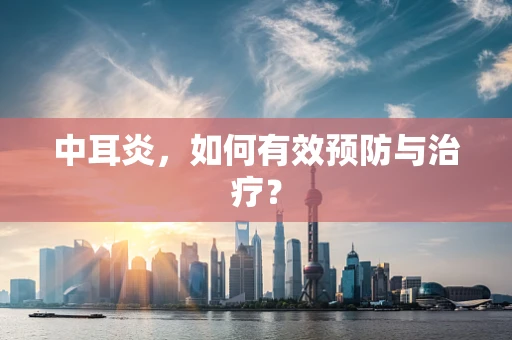 中耳炎，如何有效预防与治疗？