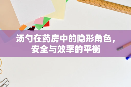 汤勺在药房中的隐形角色，安全与效率的平衡