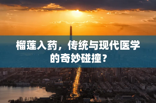 榴莲入药，传统与现代医学的奇妙碰撞？