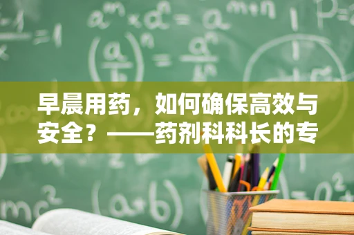 早晨用药，如何确保高效与安全？——药剂科科长的专业视角