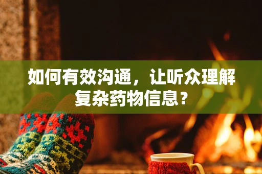 如何有效沟通，让听众理解复杂药物信息？