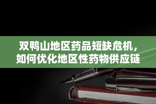 双鸭山地区药品短缺危机，如何优化地区性药物供应链管理？