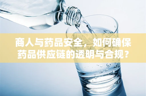 商人与药品安全，如何确保药品供应链的透明与合规？