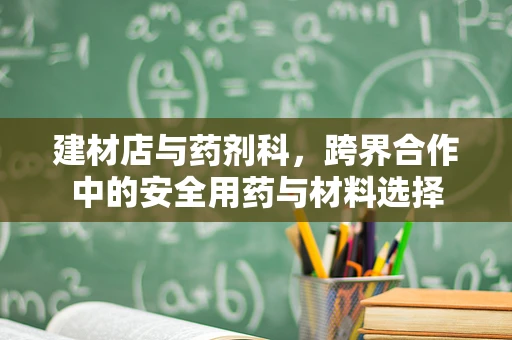 建材店与药剂科，跨界合作中的安全用药与材料选择
