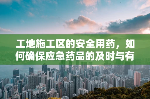 工地施工区的安全用药，如何确保应急药品的及时与有效？