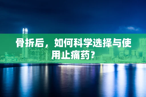 骨折后，如何科学选择与使用止痛药？