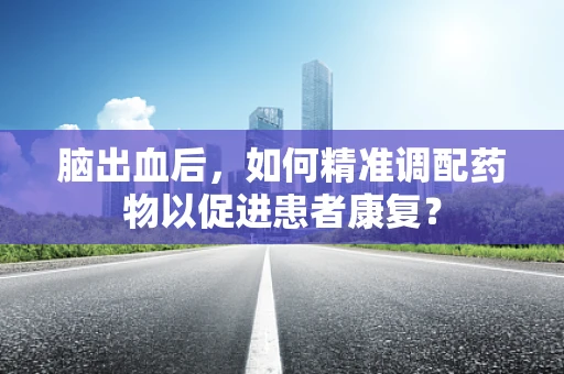脑出血后，如何精准调配药物以促进患者康复？