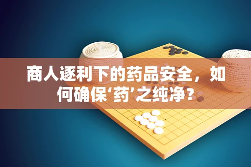 商人逐利下的药品安全，如何确保‘药’之纯净？