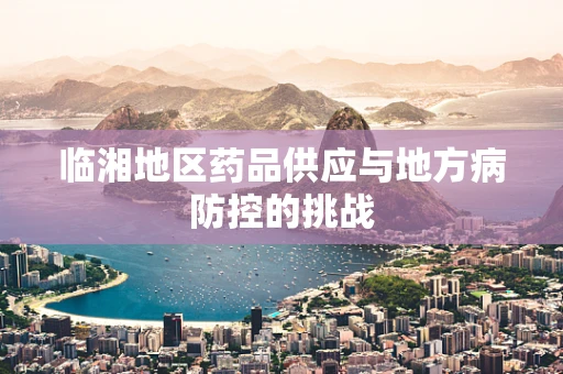 临湘地区药品供应与地方病防控的挑战