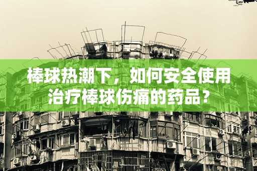 棒球热潮下，如何安全使用治疗棒球伤痛的药品？