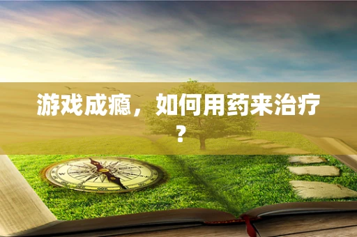 游戏成瘾，如何用药来治疗？