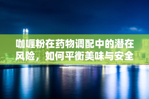 咖喱粉在药物调配中的潜在风险，如何平衡美味与安全？