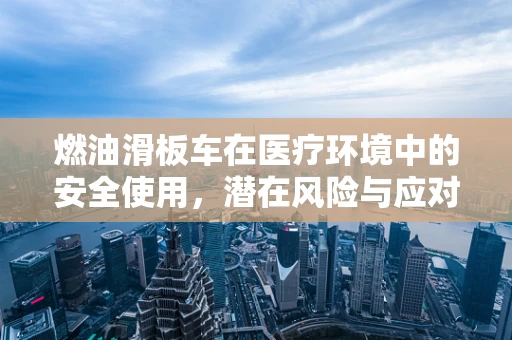 燃油滑板车在医疗环境中的安全使用，潜在风险与应对策略