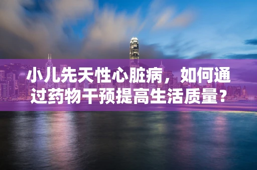 小儿先天性心脏病，如何通过药物干预提高生活质量？
