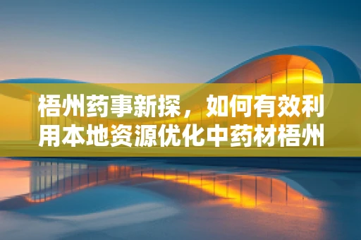 梧州药事新探，如何有效利用本地资源优化中药材梧州特色药配方？