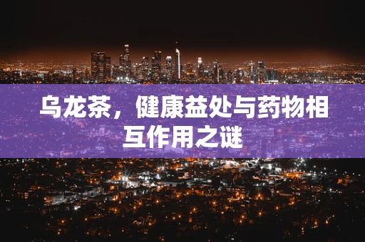 乌龙茶，健康益处与药物相互作用之谜