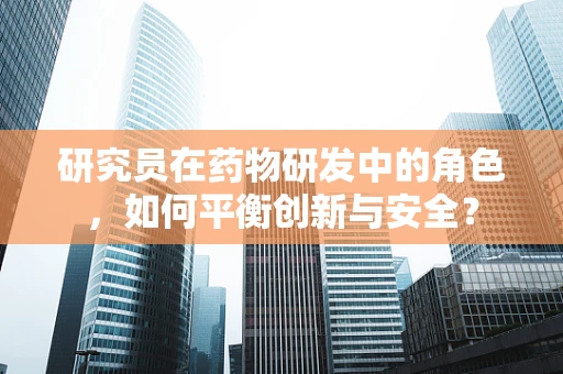 研究员在药物研发中的角色，如何平衡创新与安全？
