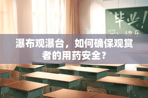 瀑布观瀑台，如何确保观赏者的用药安全？