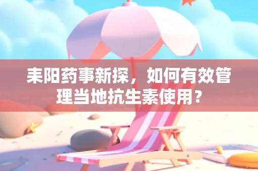 耒阳药事新探，如何有效管理当地抗生素使用？