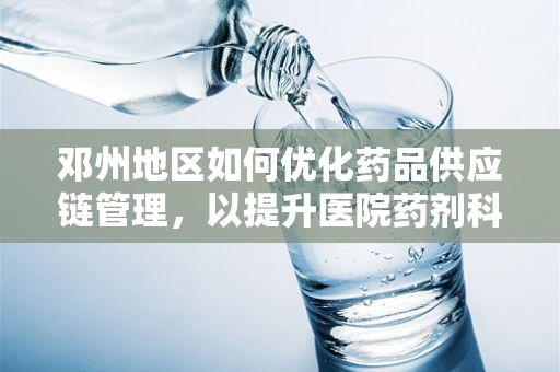 邓州地区如何优化药品供应链管理，以提升医院药剂科效率？