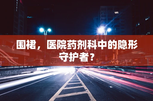 围裙，医院药剂科中的隐形守护者？