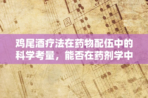 鸡尾酒疗法在药物配伍中的科学考量，能否在药剂学中奏效？