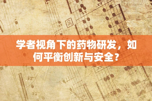 学者视角下的药物研发，如何平衡创新与安全？