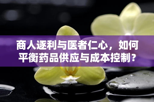 商人逐利与医者仁心，如何平衡药品供应与成本控制？